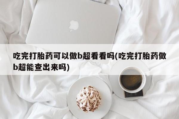 药流药使用吃完打胎药可以做b超看看吗(吃完打胎药做b超能查出来吗)