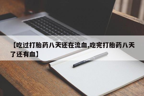 药流药使用【吃过打胎药八天还在流血,吃完打胎药八天了还有血】