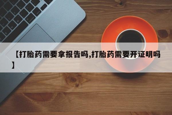 药流药使用【打胎药需要拿报告吗,打胎药需要开证明吗】