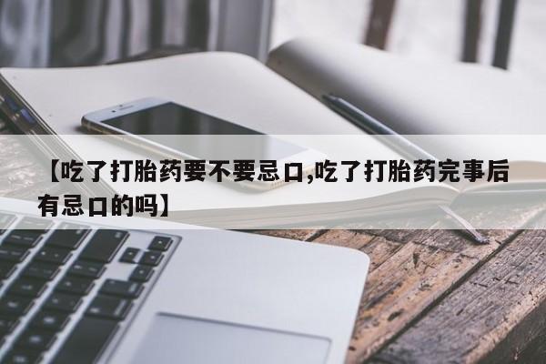 药流药使用【吃了打胎药要不要忌口,吃了打胎药完事后有忌口的吗】