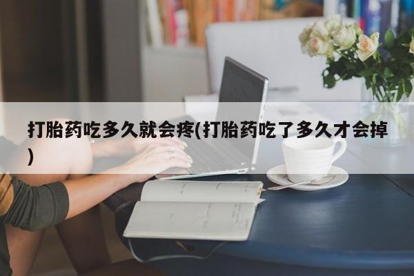 药流药使用打胎药吃多久就会疼(打胎药吃了多久才会掉)