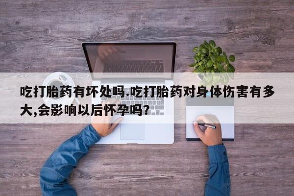 药流药使用吃打胎药有坏处吗.吃打胎药对身体伤害有多大,会影响以后怀孕吗？