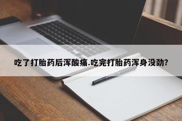 药流药使用吃了打胎药后浑酸痛.吃完打胎药浑身没劲？
