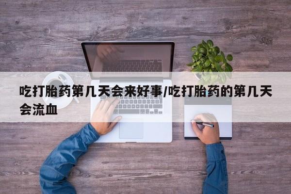 药流药使用吃打胎药第几天会来好事/吃打胎药的第几天会流血