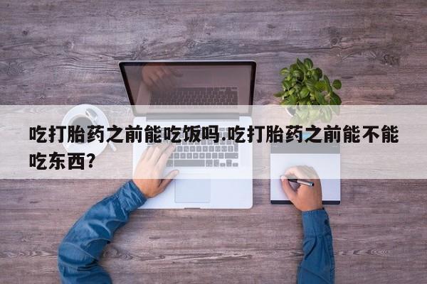 药流药使用吃打胎药之前能吃饭吗.吃打胎药之前能不能吃东西？