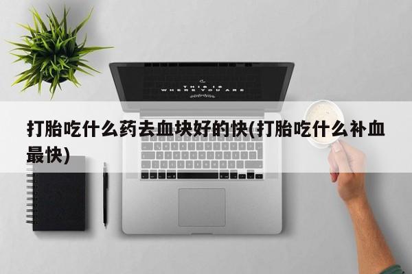 药流药使用打胎吃什么药去血块好的快(打胎吃什么补血最快)