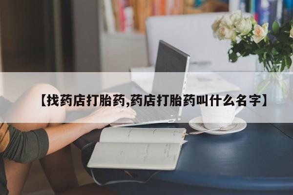 药流药使用【找药店打胎药,药店打胎药叫什么名字】