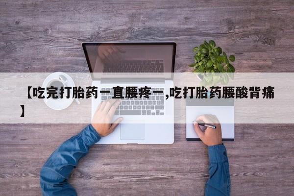药流药使用【吃完打胎药一直腰疼一,吃打胎药腰酸背痛】