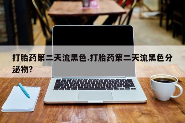 药流药使用打胎药第二天流黑色.打胎药第二天流黑色分泌物？
