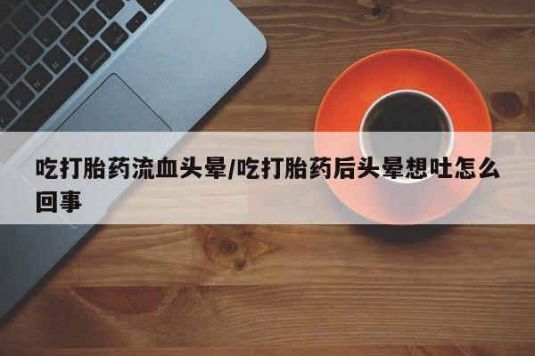 药流药使用吃打胎药流血头晕/吃打胎药后头晕想吐怎么回事