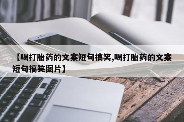 药流药使用【喝打胎药的文案短句搞笑,喝打胎药的文案短句搞笑图片】