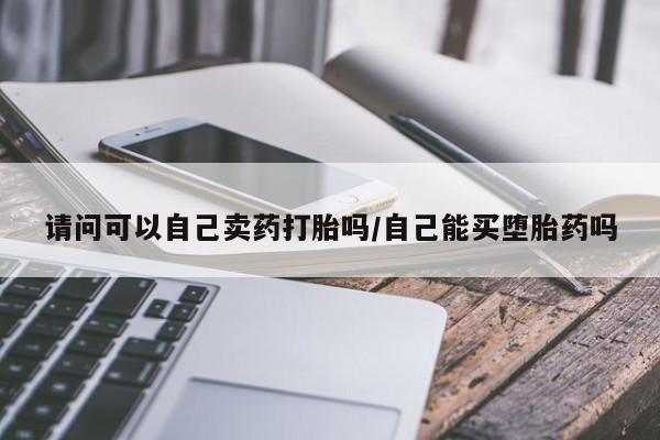 药流药使用请问可以自己卖药打胎吗/自己能买堕胎药吗