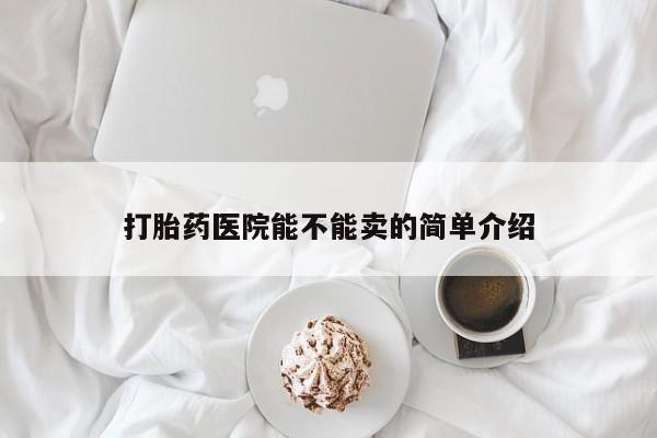 药流药使用打胎药医院能不能卖的简单介绍