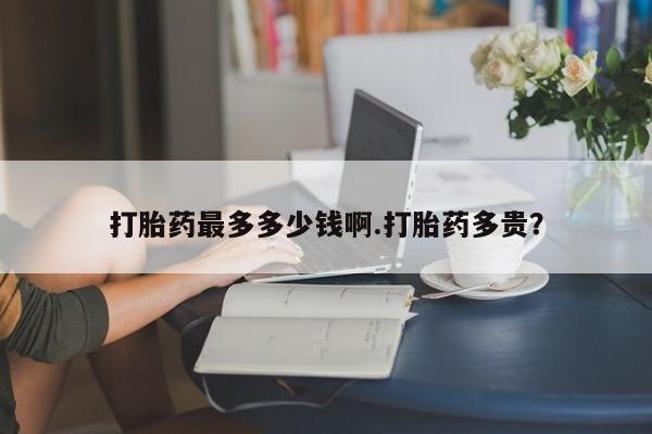 药流药使用打胎药最多多少钱啊.打胎药多贵？
