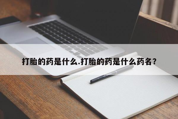 药流药使用打胎的药是什么.打胎的药是什么药名？