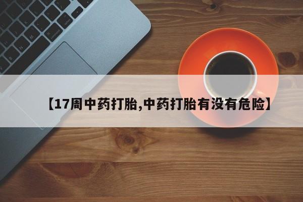 药流药使用【17周中药打胎,中药打胎有没有危险】