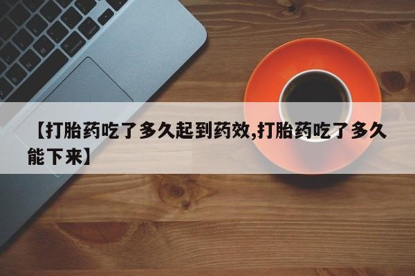 药流药使用【打胎药吃了多久起到药效,打胎药吃了多久能下来】