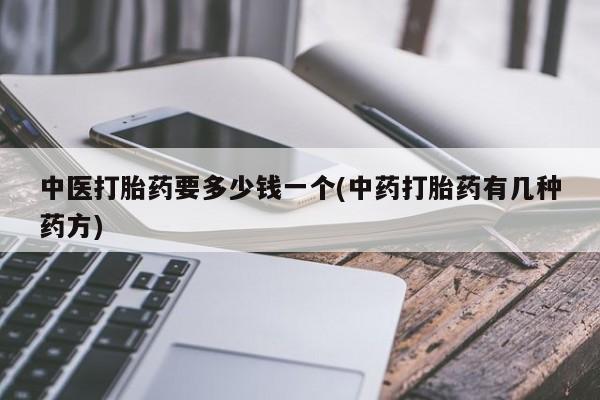 药流药使用中医打胎药要多少钱一个(中药打胎药有几种药方)
