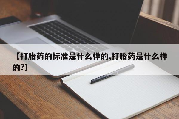 药流药使用【打胎药的标准是什么样的,打胎药是什么样的?】