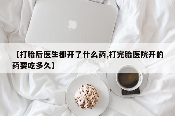 药流药使用【打胎后医生都开了什么药,打完胎医院开的药要吃多久】