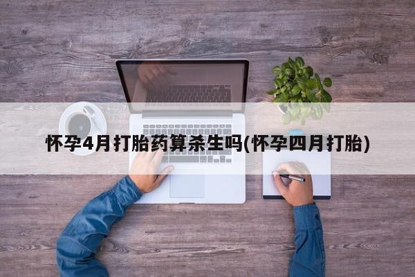 药流药使用怀孕4月打胎药算杀生吗(怀孕四月打胎)