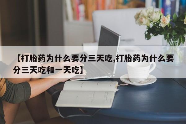 药流药使用【打胎药为什么要分三天吃,打胎药为什么要分三天吃和一天吃】