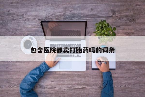 药流药使用包含医院都卖打胎药吗的词条