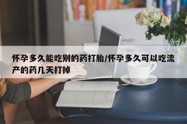 药流药使用怀孕多久能吃别的药打胎/怀孕多久可以吃流产的药几天打掉