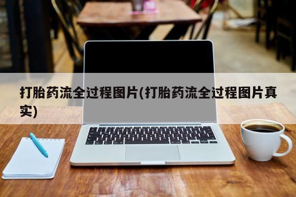 药流药使用打胎药流全过程图片(打胎药流全过程图片真实)