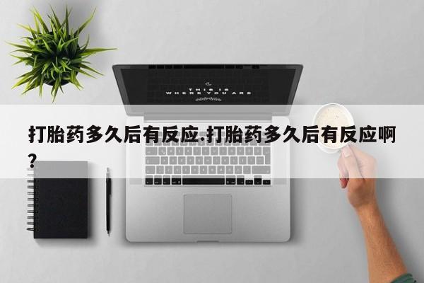 药流药使用打胎药多久后有反应.打胎药多久后有反应啊？