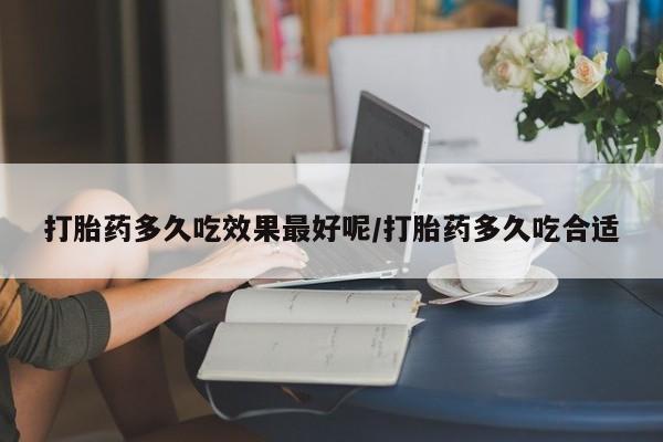 药流药使用打胎药多久吃效果最好呢/打胎药多久吃合适
