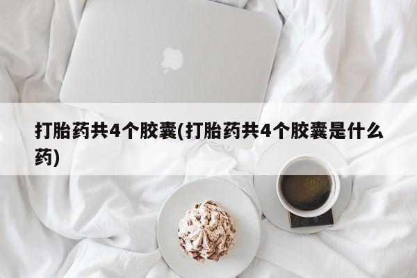 药流药使用打胎药共4个胶囊(打胎药共4个胶囊是什么药)