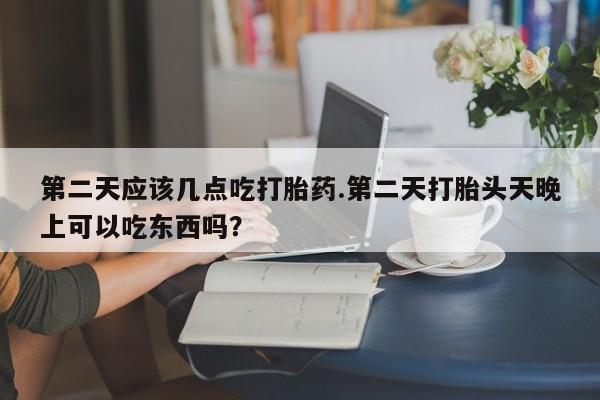 药流药使用第二天应该几点吃打胎药.第二天打胎头天晚上可以吃东西吗？