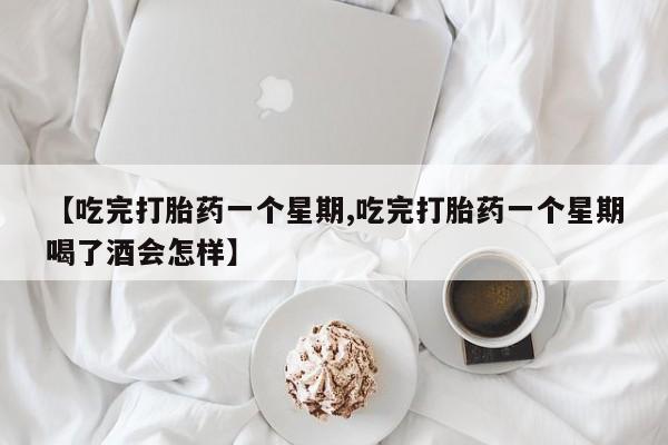 药流药使用【吃完打胎药一个星期,吃完打胎药一个星期喝了酒会怎样】