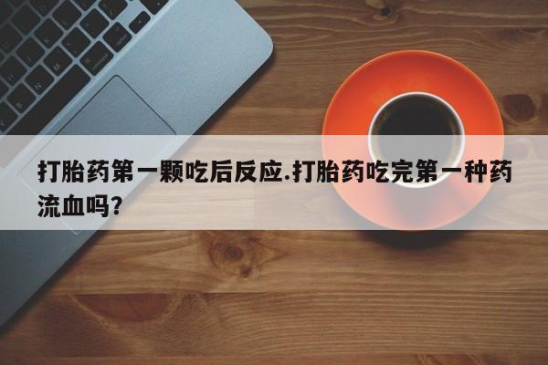 药流药使用打胎药第一颗吃后反应.打胎药吃完第一种药流血吗？