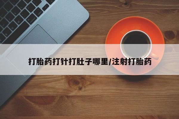 药流药使用打胎药打针打肚子哪里/注射打胎药