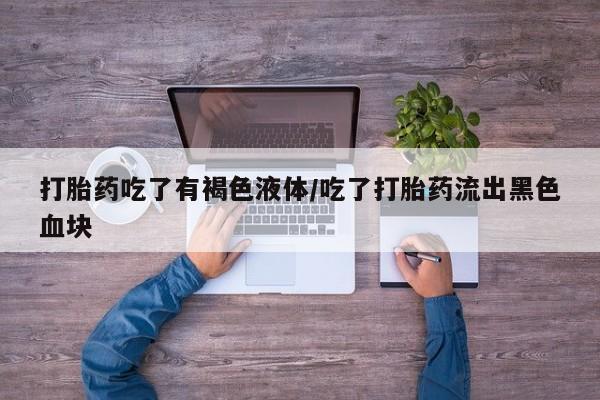 药流药使用打胎药吃了有褐色液体/吃了打胎药流出黑色血块