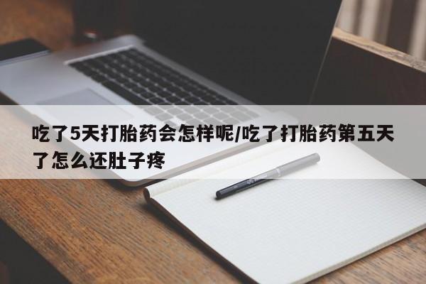 药流药使用吃了5天打胎药会怎样呢/吃了打胎药第五天了怎么还肚子疼