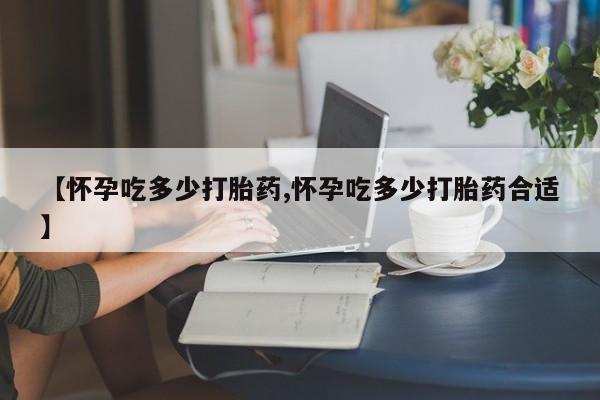药流药使用【怀孕吃多少打胎药,怀孕吃多少打胎药合适】