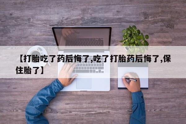 药流药使用【打胎吃了药后悔了,吃了打胎药后悔了,保住胎了】