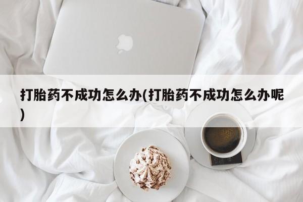 药流药使用打胎药不成功怎么办(打胎药不成功怎么办呢)