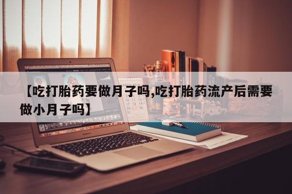 药流药使用【吃打胎药要做月子吗,吃打胎药流产后需要做小月子吗】