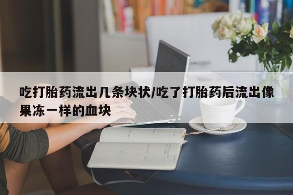 药流药使用吃打胎药流出几条块状/吃了打胎药后流出像果冻一样的血块
