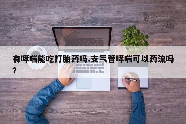 药流药使用有哮喘能吃打胎药吗.支气管哮喘可以药流吗？
