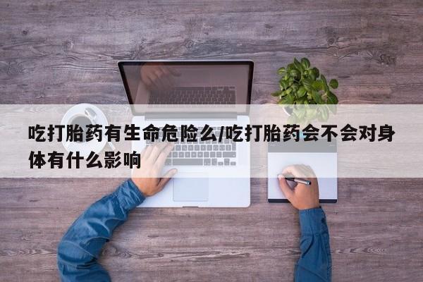 药流药使用吃打胎药有生命危险么/吃打胎药会不会对身体有什么影响