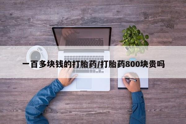 药流药使用一百多块钱的打胎药/打胎药800块贵吗