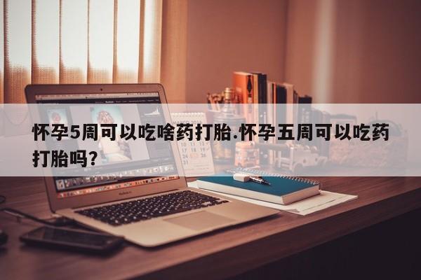 药流药使用怀孕5周可以吃啥药打胎.怀孕五周可以吃药打胎吗？